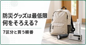 防災グッズは最低限何をそろえる？7区分と買う順番
